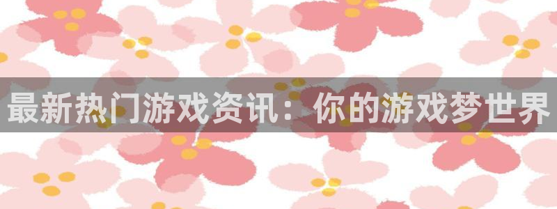 赢咖娱乐登录地址：最新热门游戏资讯：你的游戏梦世界