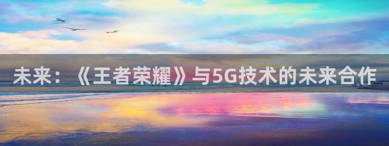 赢咖娱乐app下载地址：未来：《王者荣耀》与5G技术的未来合