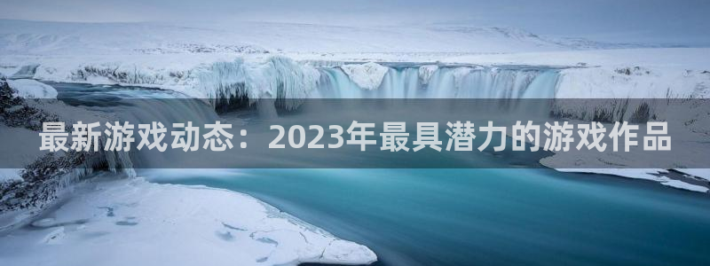 赢咖娱乐下载链接：最新游戏动态：2023年最具潜力的游戏作品