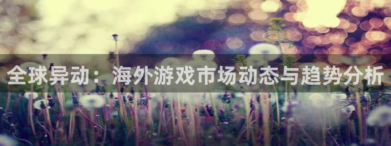 赢咖娱乐网页登录入口官网：全球异动：海外游戏市场动态与趋势分