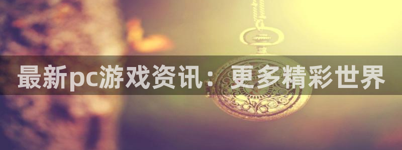 赢咖娱乐注册网站：最新pc游戏资讯：更多精彩世界