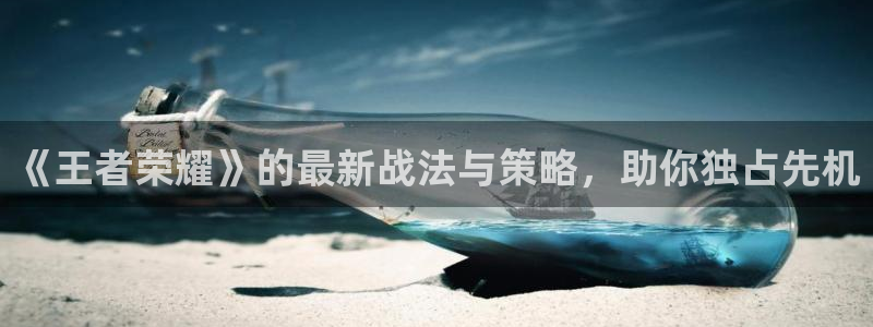 赢咖娱乐登陆测速：《王者荣耀》的最新战法与策略，助你独占先机