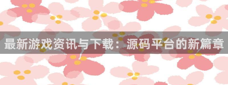 赢咖娱乐官方注册登录：最新游戏资讯与下载：源码平台的新篇章