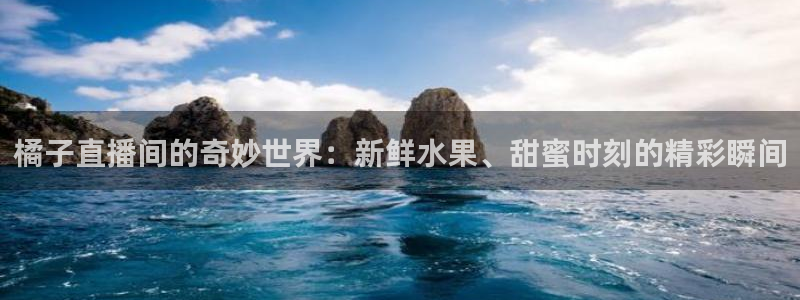 上海五星体育频道直播：橘子直播间的奇妙世界：新鲜水果、甜蜜时刻的精彩瞬间