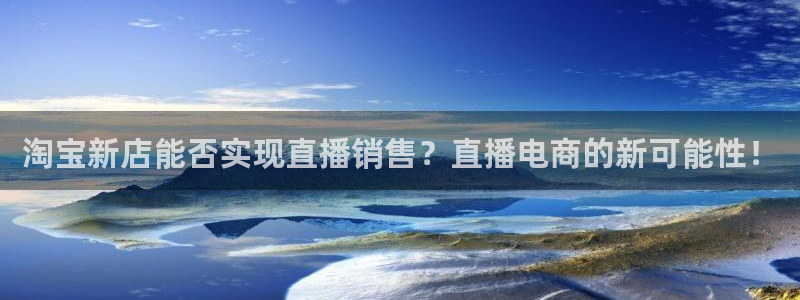 五星体育网球直播在线观看：淘宝新店能否实现直播销售？直播电商的新可能性！