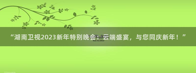 上海体育五星体育直播：“湖南卫视2023新年特别晚会：云端盛宴，与您同庆新年！”