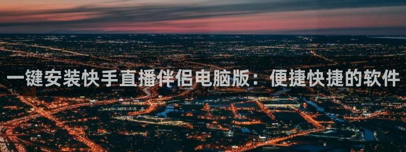 上海五星体育学校：一键安装快手直播伴侣电脑版：便捷快捷的软件
