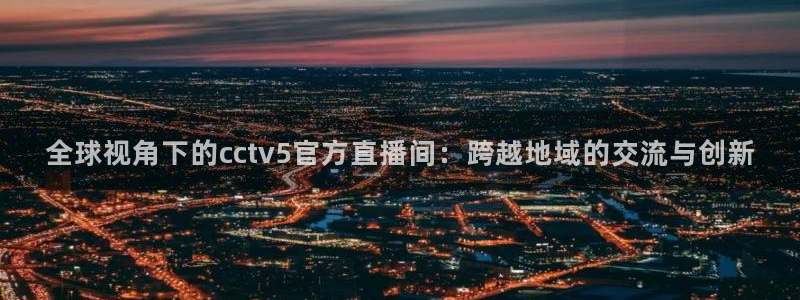 五星体育张蕾：全球视角下的cctv5官方直播间：跨越地域的交流与创新